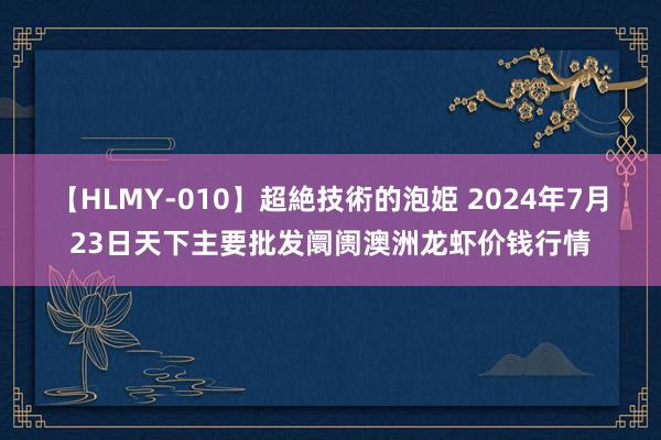 【HLMY-010】超絶技術的泡姫 2024年7月23日天下主要批发阛阓澳洲龙虾价钱行情