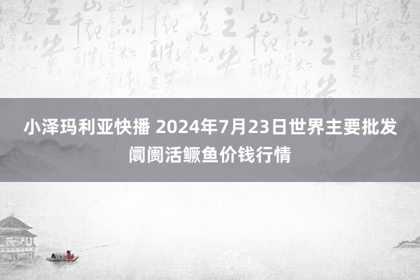 小泽玛利亚快播 2024年7月23日世界主要批发阛阓活鳜鱼价钱行情