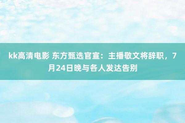 kk高清电影 东方甄选官宣：主播敬文将辞职，7月24日晚与各人发达告别