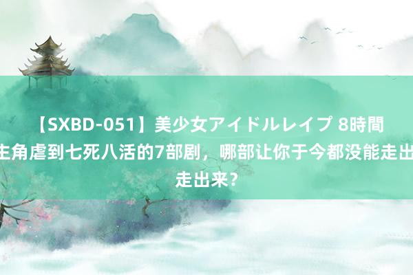 【SXBD-051】美少女アイドルレイプ 8時間 把主角虐到七死八活的7部剧，哪部让你于今都没能走出来？