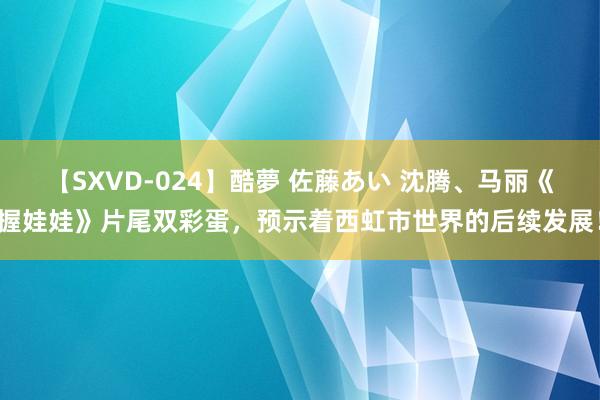 【SXVD-024】酷夢 佐藤あい 沈腾、马丽《握娃娃》片尾双彩蛋，预示着西虹市世界的后续发展！