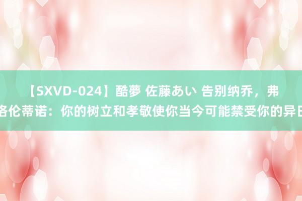 【SXVD-024】酷夢 佐藤あい 告别纳乔，弗洛伦蒂诺：你的树立和孝敬使你当今可能禁受你的异日