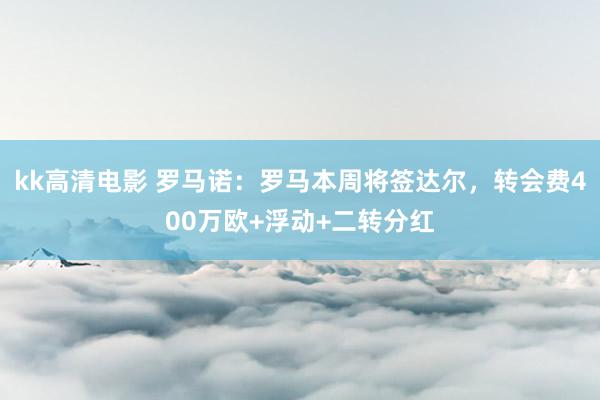 kk高清电影 罗马诺：罗马本周将签达尔，转会费400万欧+浮动+二转分红