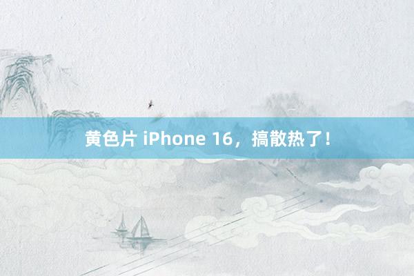 黄色片 iPhone 16，搞散热了！