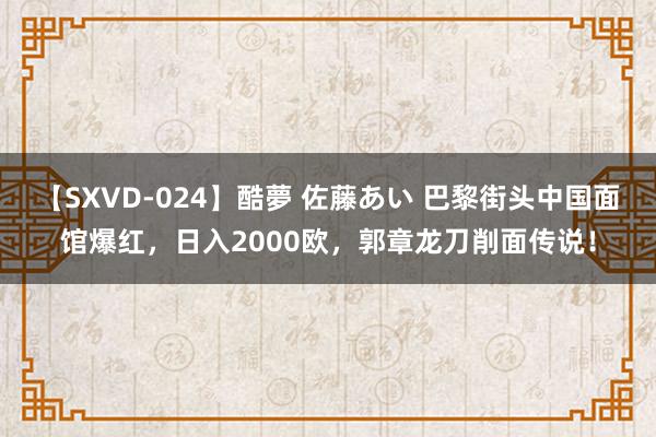 【SXVD-024】酷夢 佐藤あい 巴黎街头中国面馆爆红，日入2000欧，郭章龙刀削面传说！