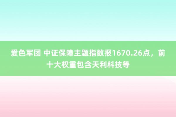 爱色军团 中证保障主题指数报1670.26点，前十大权重包含天利科技等