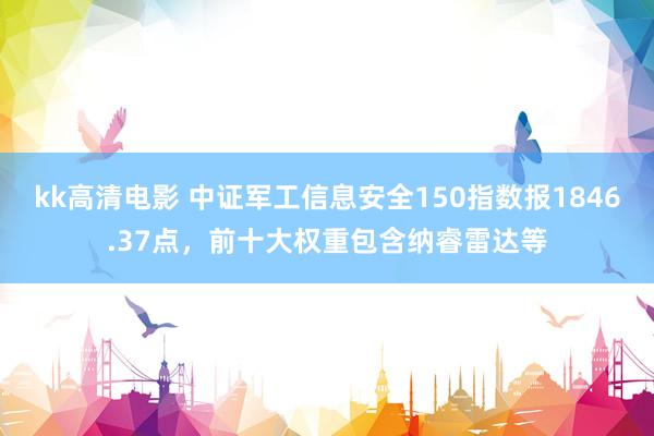 kk高清电影 中证军工信息安全150指数报1846.37点，前十大权重包含纳睿雷达等