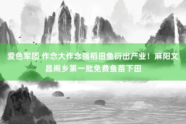 爱色军团 作念大作念强稻田鱼衍出产业！麻阳文昌阁乡第一批免费鱼苗下田