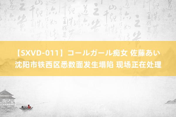 【SXVD-011】コールガール痴女 佐藤あい 沈阳市铁西区悉数面发生塌陷 现场正在处理