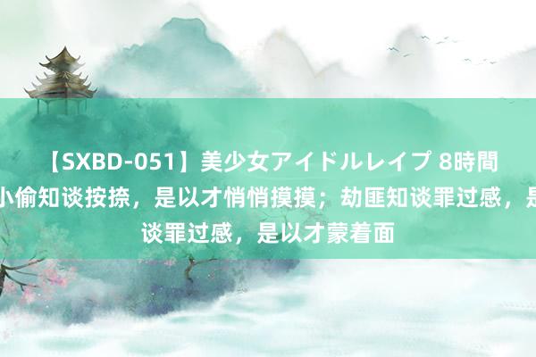 【SXBD-051】美少女アイドルレイプ 8時間 王朔说：“小偷知谈按捺，是以才悄悄摸摸；劫匪知谈罪过感，是以才蒙着面