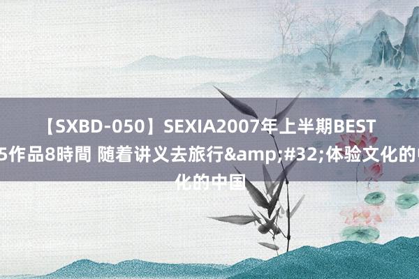 【SXBD-050】SEXIA2007年上半期BEST 全35作品8時間 随着讲义去旅行&#32;体验文化的中国