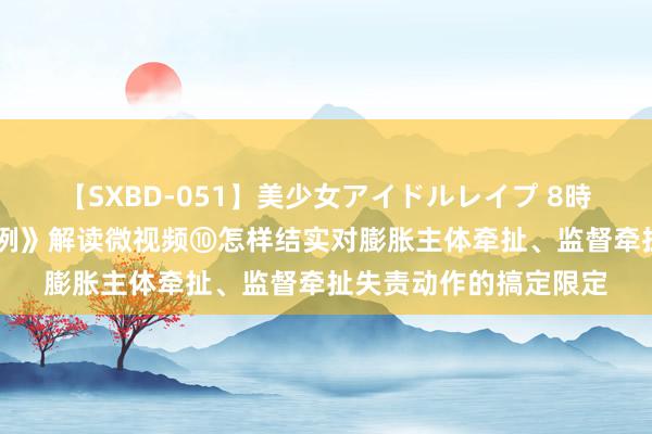 【SXBD-051】美少女アイドルレイプ 8時間 党纪逐日学｜《条例》解读微视频⑩怎样结实对膨胀主体牵扯、监督牵扯失责动作的搞定限定