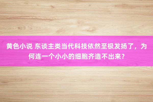 黄色小说 东谈主类当代科技依然至极发扬了，为何连一个小小的细胞齐造不出来？