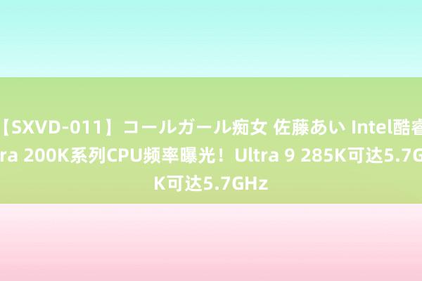 【SXVD-011】コールガール痴女 佐藤あい Intel酷睿Ultra 200K系列CPU频率曝光！Ultra 9 285K可达5.7GHz