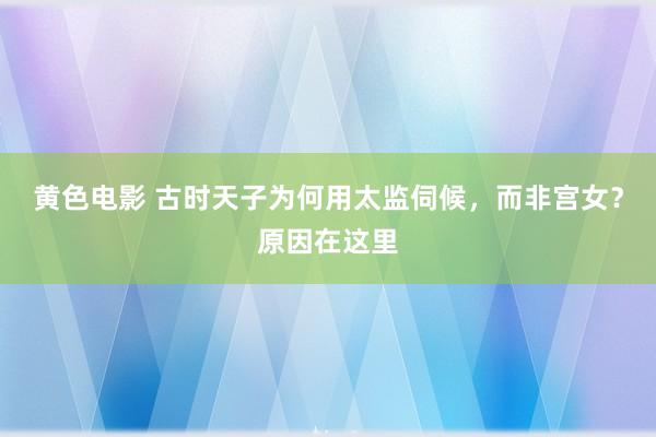 黄色电影 古时天子为何用太监伺候，而非宫女？原因在这里