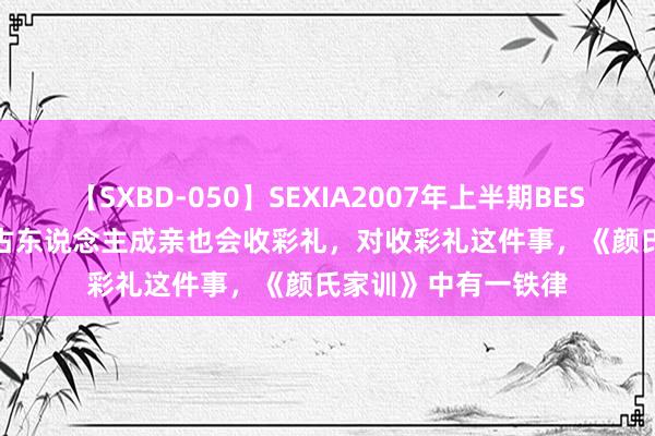 【SXBD-050】SEXIA2007年上半期BEST 全35作品8時間 古东说念主成亲也会收彩礼，对收彩礼这件事，《颜氏家训》中有一铁律