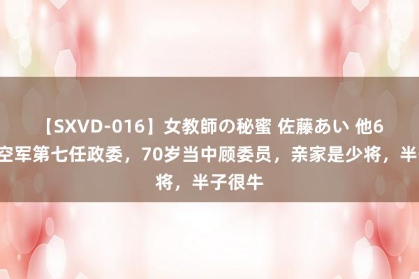 【SXVD-016】女教師の秘蜜 佐藤あい 他62岁任空军第七任政委，70岁当中顾委员，亲家是少将，半子很牛