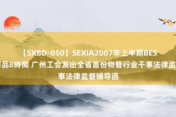 【SXBD-050】SEXIA2007年上半期BEST 全35作品8時間 广州工会发出全省首份物管行业干事法律监督辅导函