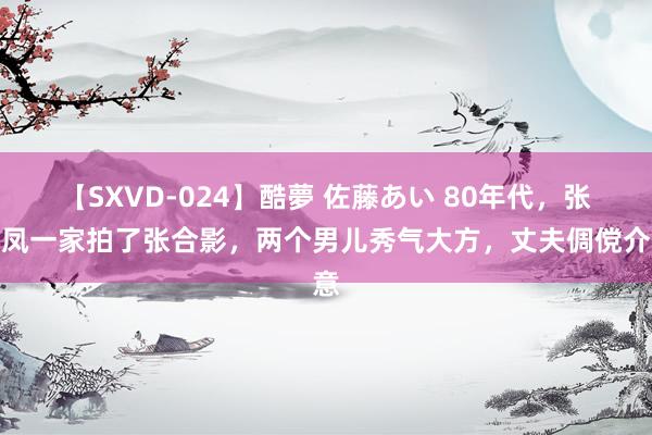 【SXVD-024】酷夢 佐藤あい 80年代，张玉凤一家拍了张合影，两个男儿秀气大方，丈夫倜傥介意