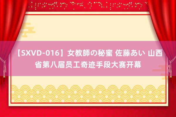 【SXVD-016】女教師の秘蜜 佐藤あい 山西省第八届员工奇迹手段大赛开幕