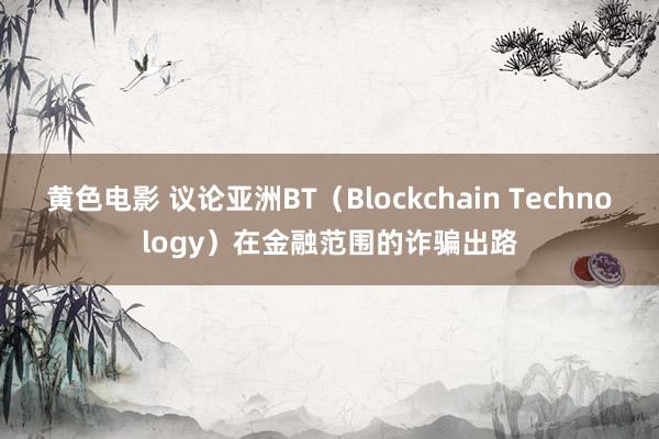 黄色电影 议论亚洲BT（Blockchain Technology）在金融范围的诈骗出路