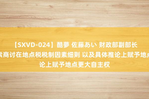 【SXVD-024】酷夢 佐藤あい 财政部副部长王东伟：探索商讨在地点税税制因素细则 以及具体推论上赋予地点更大自主权