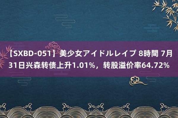 【SXBD-051】美少女アイドルレイプ 8時間 7月31日兴森转债上升1.01%，转股溢价率64.72%