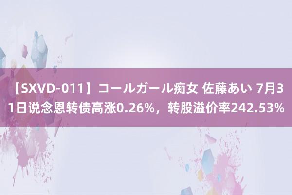 【SXVD-011】コールガール痴女 佐藤あい 7月31日说念恩转债高涨0.26%，转股溢价率242.53%