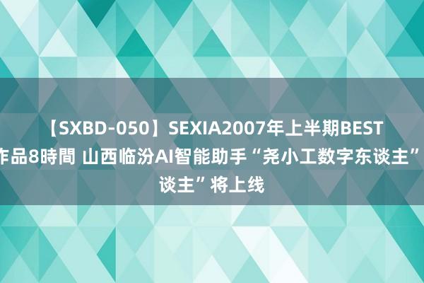 【SXBD-050】SEXIA2007年上半期BEST 全35作品8時間 山西临汾AI智能助手“尧小工数字东谈主”将上线