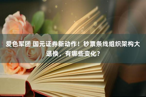 爱色军团 国元证券新动作！钞票条线组织架构大退换，有哪些变化？