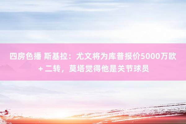 四房色播 斯基拉：尤文将为库普报价5000万欧＋二转，莫塔觉得他是关节球员