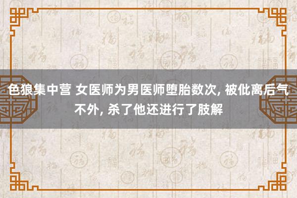 色狼集中营 女医师为男医师堕胎数次， 被仳离后气不外， 杀了他还进行了肢解