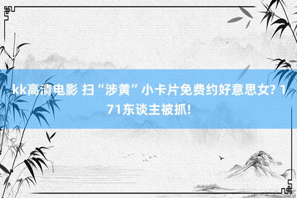 kk高清电影 扫“涉黄”小卡片免费约好意思女? 171东谈主被抓!