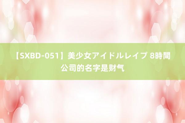 【SXBD-051】美少女アイドルレイプ 8時間 公司的名字是财气