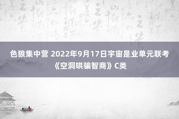 色狼集中营 2022年9月17日宇宙是业单元联考《空洞哄骗智商》C类