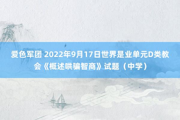 爱色军团 2022年9月17日世界是业单元D类教会《概述哄骗智商》试题（中学）