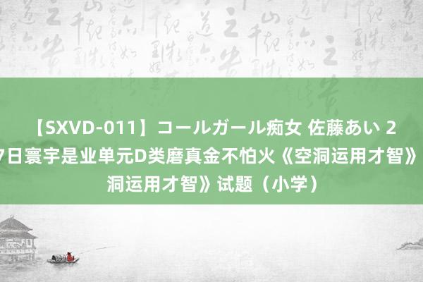 【SXVD-011】コールガール痴女 佐藤あい 2022年9月17日寰宇是业单元D类磨真金不怕火《空洞运用才智》试题（小学）