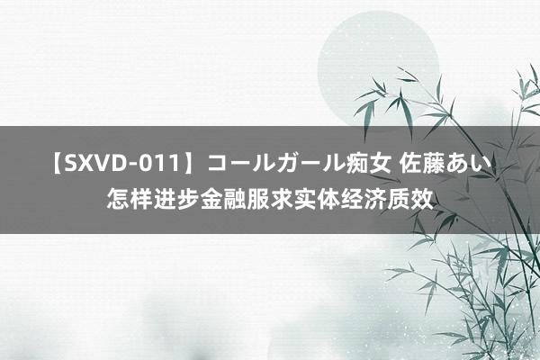 【SXVD-011】コールガール痴女 佐藤あい 怎样进步金融服求实体经济质效