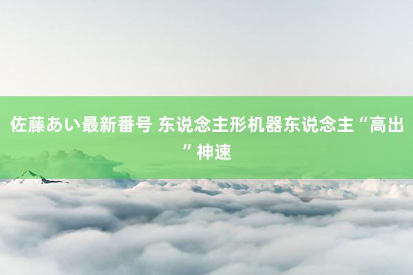 佐藤あい最新番号 东说念主形机器东说念主“高出”神速