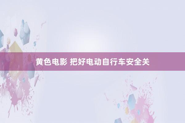 黄色电影 把好电动自行车安全关