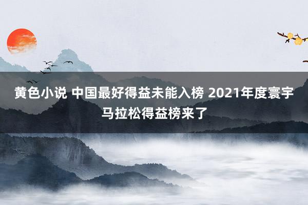 黄色小说 中国最好得益未能入榜 2021年度寰宇马拉松得益榜来了