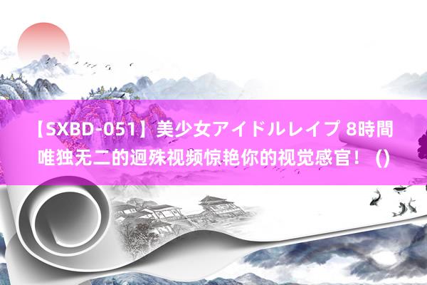 【SXBD-051】美少女アイドルレイプ 8時間 唯独无二的迥殊视频惊艳你的视觉感官！ ()