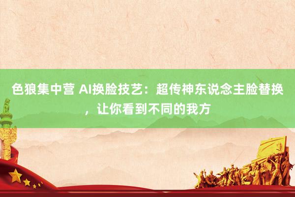 色狼集中营 AI换脸技艺：超传神东说念主脸替换，让你看到不同的我方