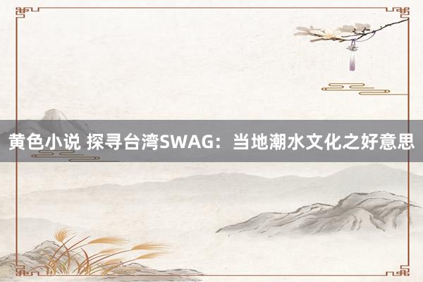 黄色小说 探寻台湾SWAG：当地潮水文化之好意思