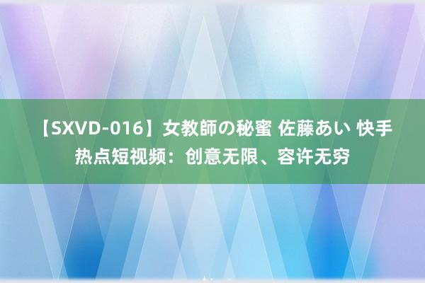 【SXVD-016】女教師の秘蜜 佐藤あい 快手热点短视频：创意无限、容许无穷