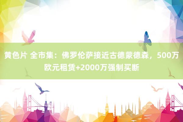 黄色片 全市集：佛罗伦萨接近古德蒙德森，500万欧元租赁+2000万强制买断