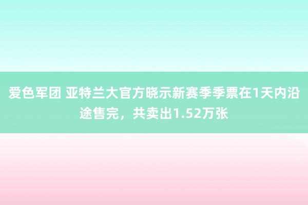 爱色军团 亚特兰大官方晓示新赛季季票在1天内沿途售完，共卖出1.52万张