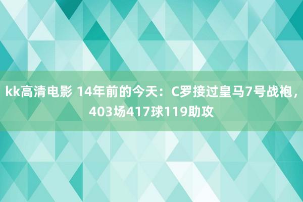 kk高清电影 14年前的今天：C罗接过皇马7号战袍，403场417球119助攻