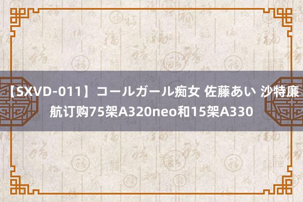 【SXVD-011】コールガール痴女 佐藤あい 沙特廉航订购75架A320neo和15架A330