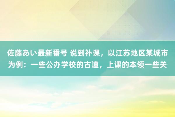 佐藤あい最新番号 说到补课，以江苏地区某城市为例：一些公办学校的古道，上课的本领一些关